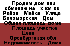 Продам дом или обменяю на 2 х.км.кв › Район ­ Майка › Улица ­ Беломорская › Дом ­ 23 › Общая площадь дома ­ 58 › Площадь участка ­ 4 › Цена ­ 800 - Оренбургская обл. Недвижимость » Дома, коттеджи, дачи продажа   